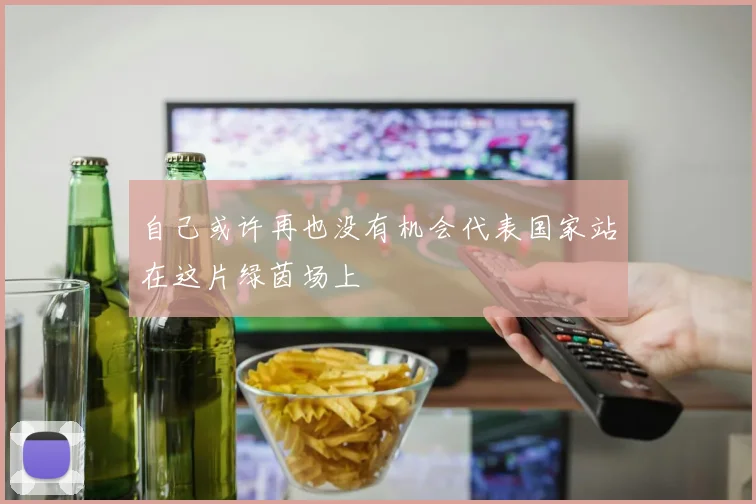 自己或许再也没有机会代表国家站在这片绿茵场上
