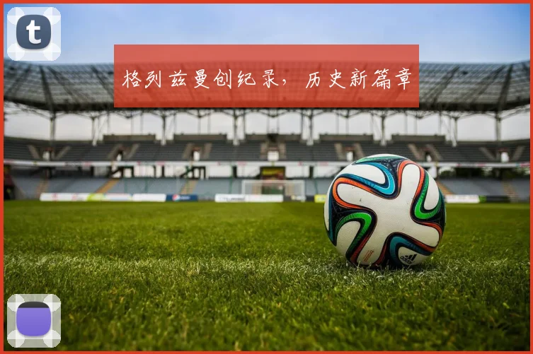 格列兹曼创纪录，历史新篇章