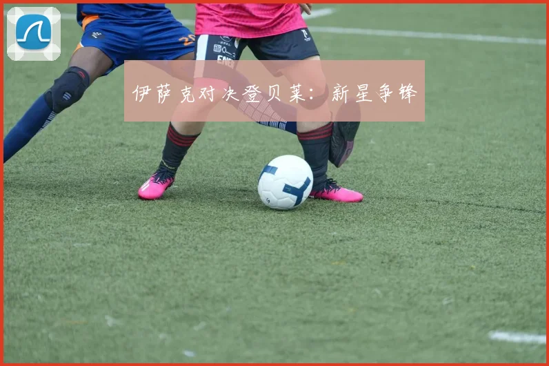 伊萨克对决登贝莱:新星争锋