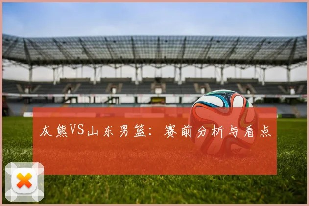 灰熊VS山东男篮:赛前分析与看点