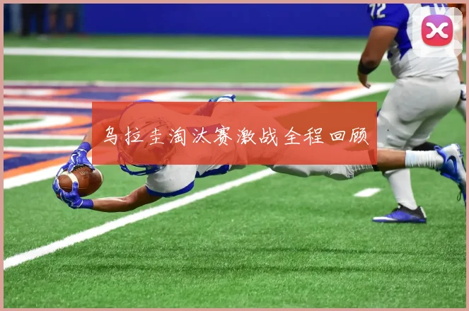 乌拉圭淘汰赛激战全程回顾