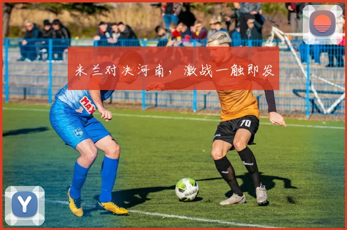 米兰对决河南，激战一触即发