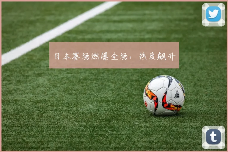 日本赛场燃爆全场,热度飙升