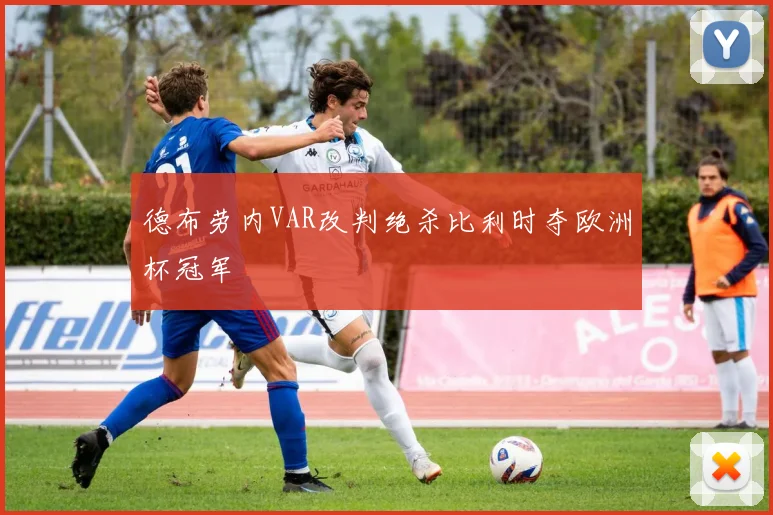 德布劳内VAR改判绝杀比利时夺欧洲杯冠军
