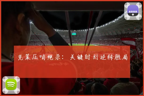 克莱压哨绝杀:关键时刻逆转胜局