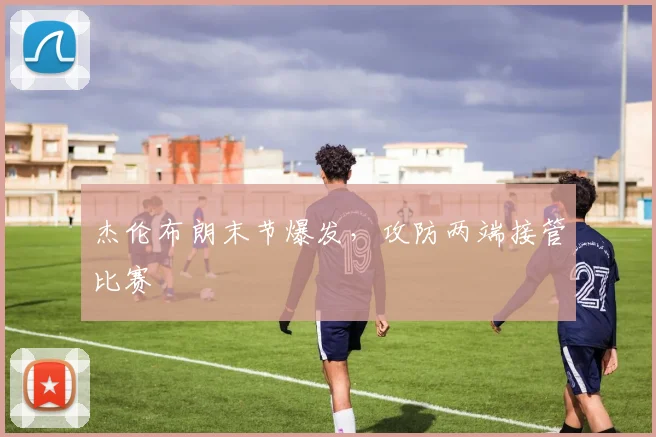 杰伦布朗末节爆发，攻防两端接管比赛