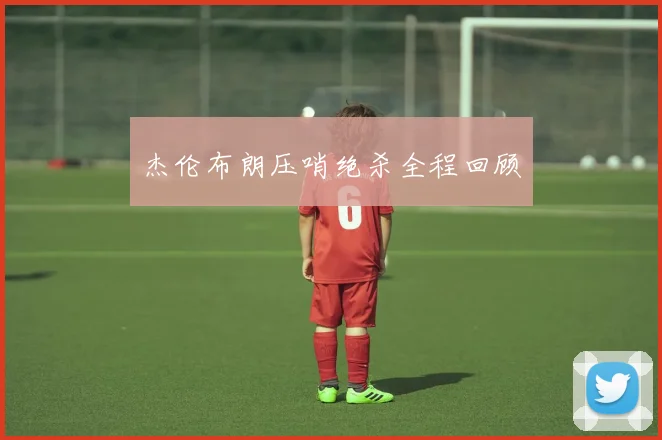 杰伦布朗压哨绝杀全程回顾