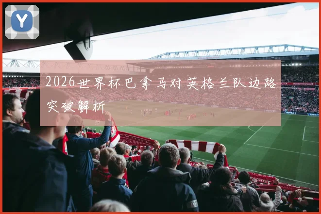 2026世界杯巴拿马对英格兰队边路突破解析