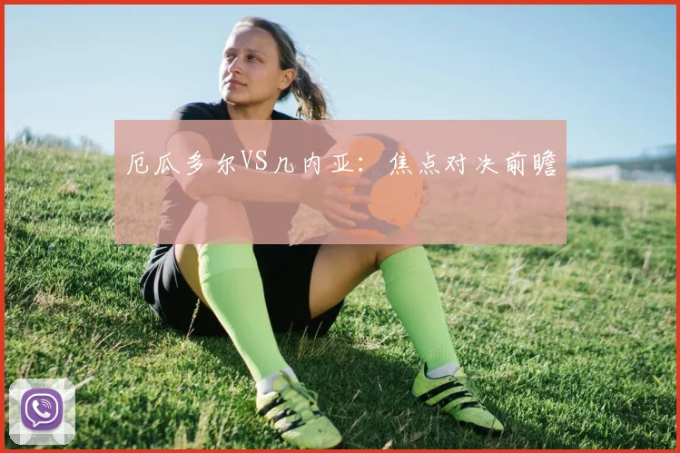 厄瓜多尔VS几内亚：焦点对决前瞻
