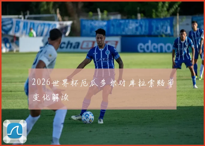 2026世界杯厄瓜多尔对库拉索赔率变化解读