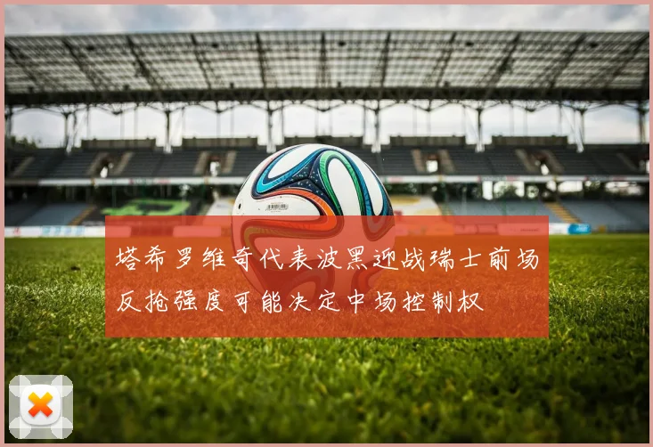 塔希罗维奇代表波黑迎战瑞士前场反抢强度可能决定中场控制权