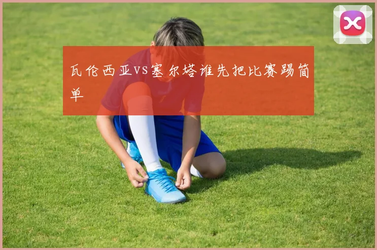 瓦伦西亚vs塞尔塔谁先把比赛踢简单