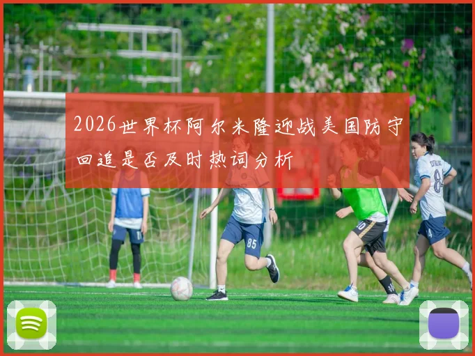 2026世界杯阿尔米隆迎战美国防守回追是否及时热词分析