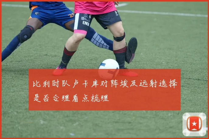 比利时队卢卡库对阵埃及远射选择是否合理看点梳理