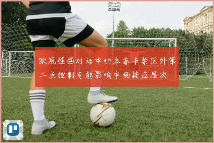 欧冠强强对话中的本菲卡禁区外第二点控制可能影响中场接应层次