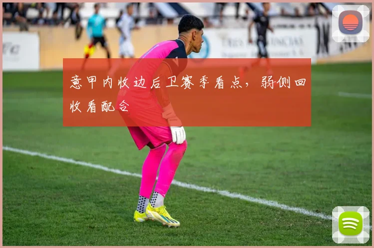 意甲内收边后卫赛季看点，弱侧回收看配合