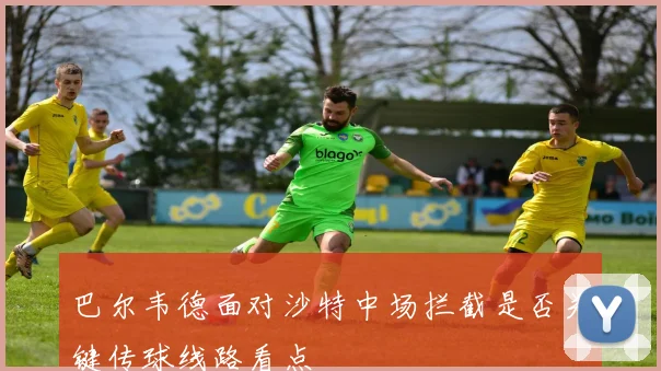 巴尔韦德面对沙特中场拦截是否关键传球线路看点