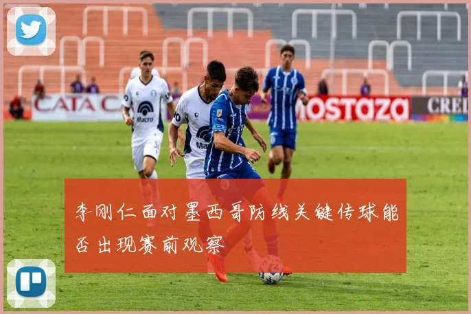 李刚仁面对墨西哥防线关键传球能否出现赛前观察