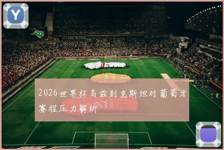 2026世界杯乌兹别克斯坦对葡萄牙赛程压力解析