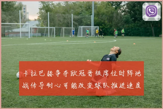 卡拉巴赫争夺欧冠晋级席位时阵地战传导耐心可能改变球队推进速度