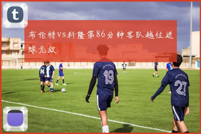布伦特vs科隆第86分钟客队越位进球无效