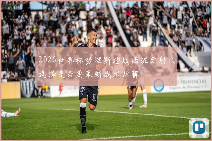2026世界杯努涅斯迎战西班牙射门选择是否更果断战术拆解