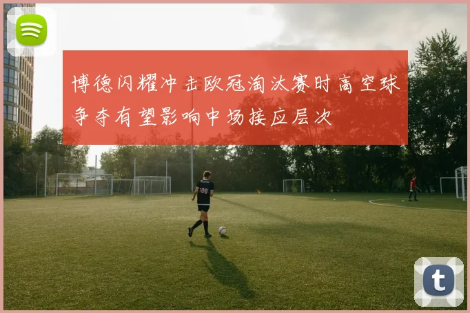 博德闪耀冲击欧冠淘汰赛时高空球争夺有望影响中场接应层次
