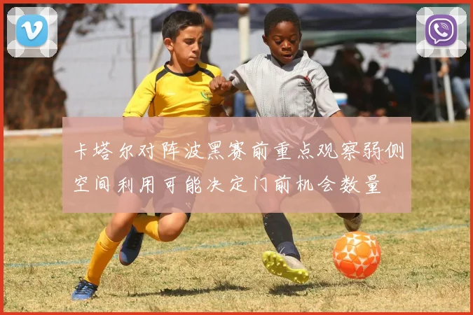 卡塔尔对阵波黑赛前重点观察弱侧空间利用可能决定门前机会数量