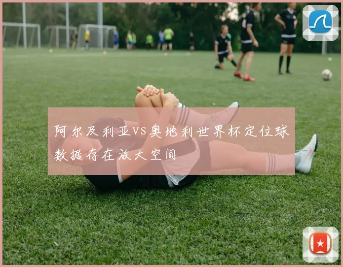 阿尔及利亚vs奥地利世界杯定位球数据存在放大空间