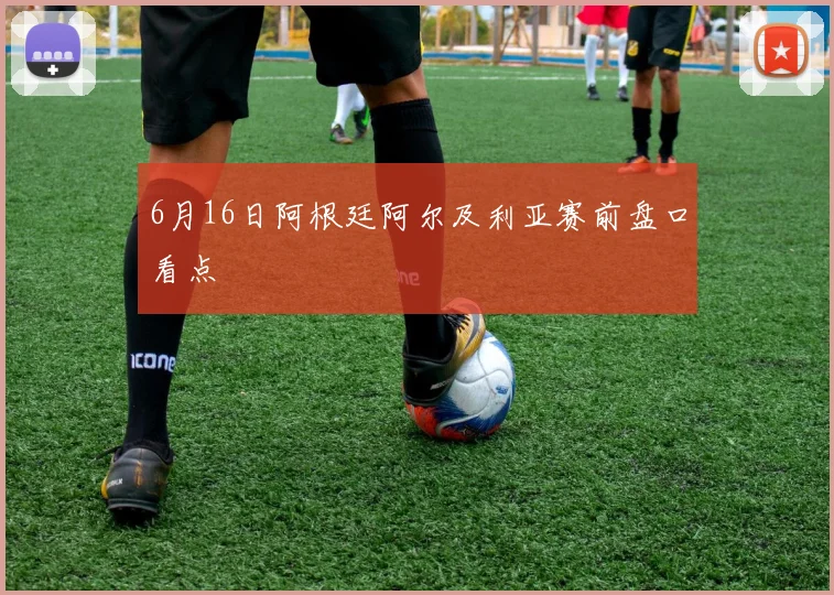 6月16日阿根廷阿尔及利亚赛前盘口看点
