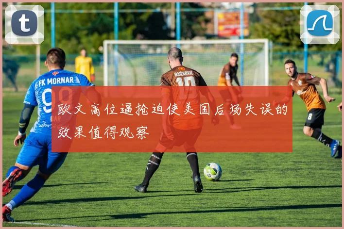 欧文高位逼抢迫使美国后场失误的效果值得观察