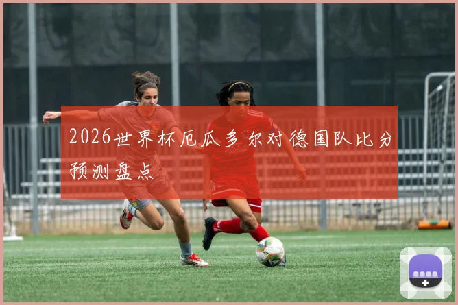 2026世界杯厄瓜多尔对德国队比分预测盘点