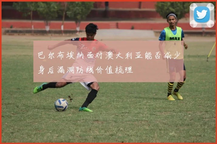巴尔布埃纳面对澳大利亚能否减少身后漏洞防线价值梳理