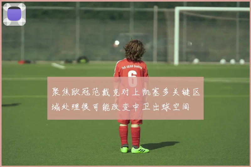 聚焦欧冠范戴克对上凯塞多关键区域处理很可能改变中卫出球空间