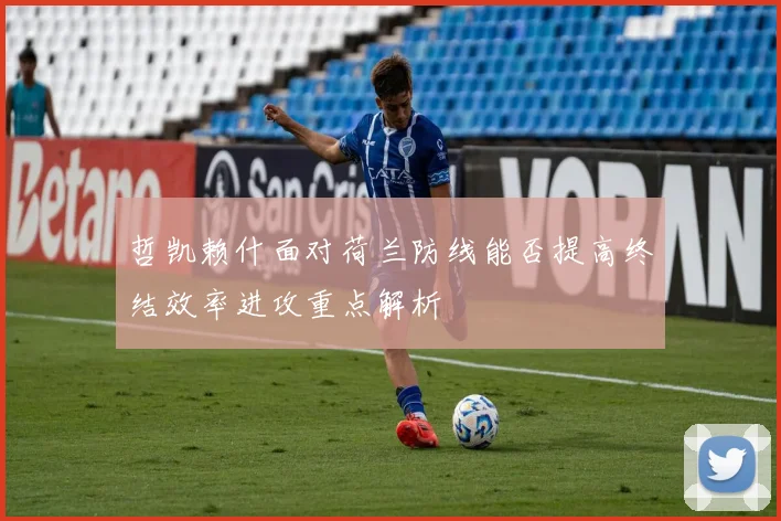 哲凯赖什面对荷兰防线能否提高终结效率进攻重点解析