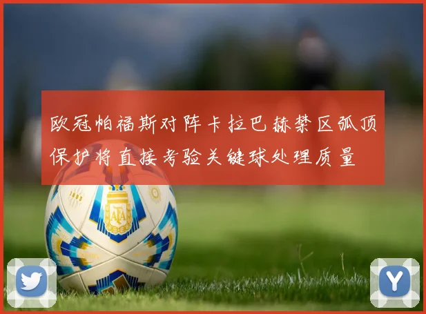 欧冠帕福斯对阵卡拉巴赫禁区弧顶保护将直接考验关键球处理质量