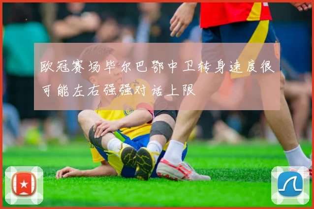 欧冠赛场毕尔巴鄂中卫转身速度很可能左右强强对话上限