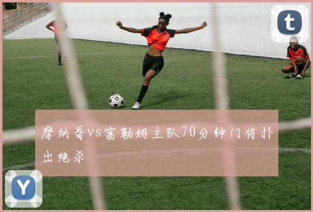 摩纳哥vs富勒姆主队70分钟门将扑出绝杀