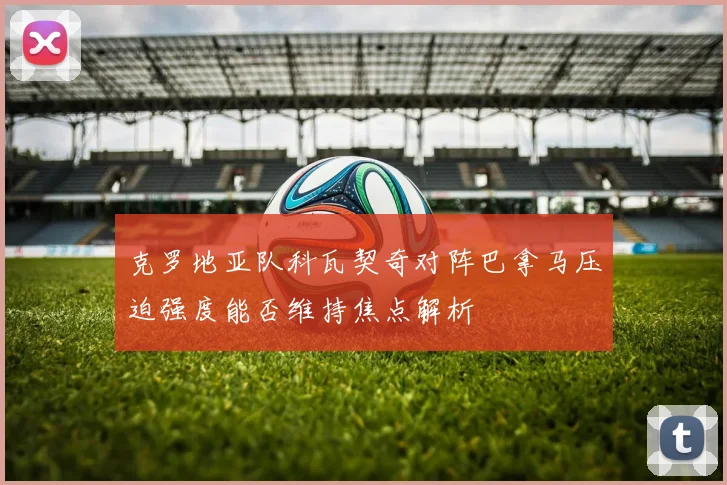 克罗地亚队科瓦契奇对阵巴拿马压迫强度能否维持焦点解析