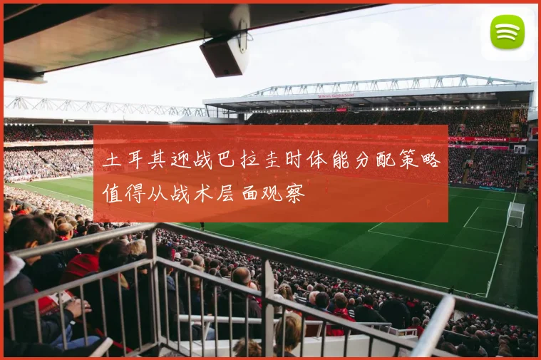土耳其迎战巴拉圭时体能分配策略值得从战术层面观察