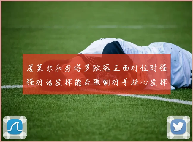 居莱尔和劳塔罗欧冠正面对位时强强对话发挥能否限制对手核心发挥