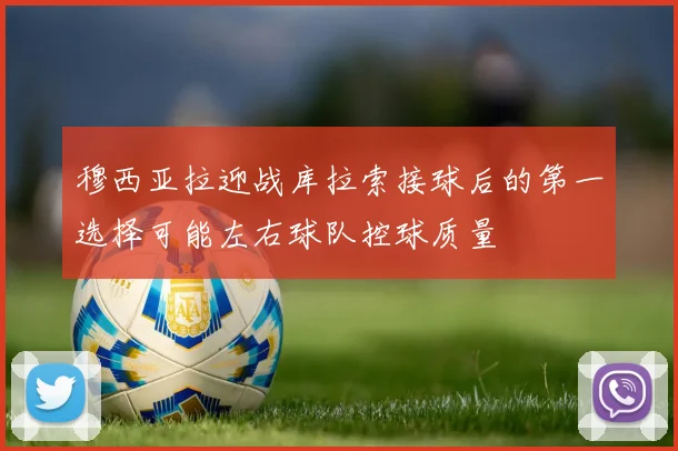 穆西亚拉迎战库拉索接球后的第一选择可能左右球队控球质量