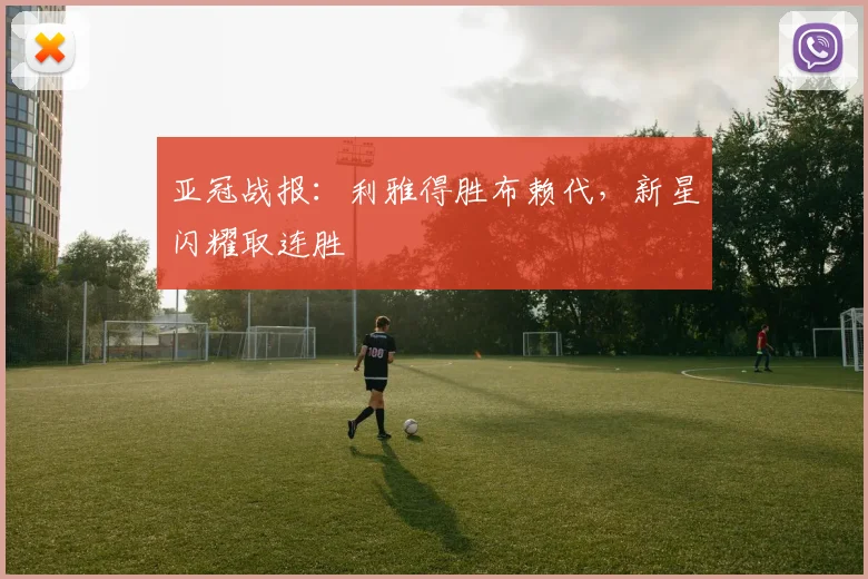 亚冠战报:利雅得胜布赖代,新星闪耀取连胜