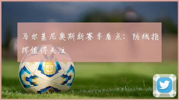 马尔基尼奥斯新赛季看点：防线指挥值得关注