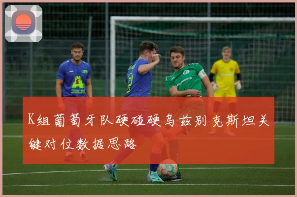 K组葡萄牙队硬碰硬乌兹别克斯坦关键对位数据思路