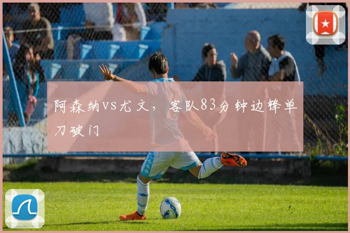 阿森纳vs尤文，客队83分钟边锋单刀破门