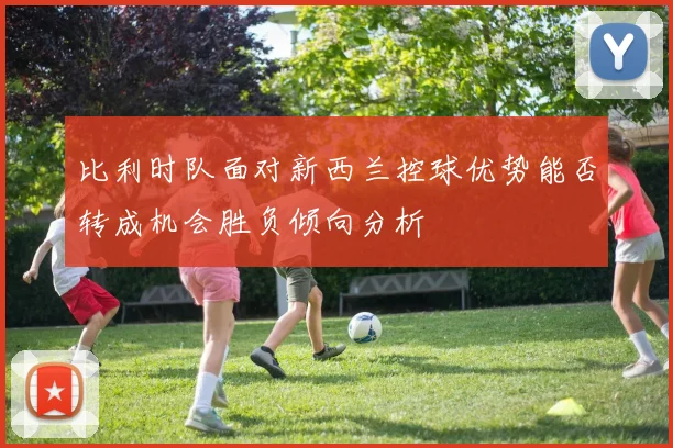比利时队面对新西兰控球优势能否转成机会胜负倾向分析