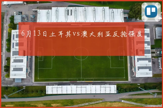 6月13日土耳其vs澳大利亚反抢强度