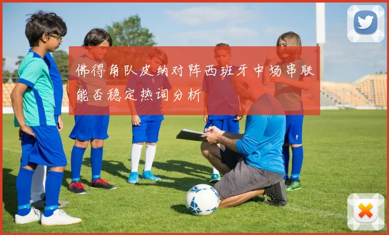 佛得角队皮纳对阵西班牙中场串联能否稳定热词分析