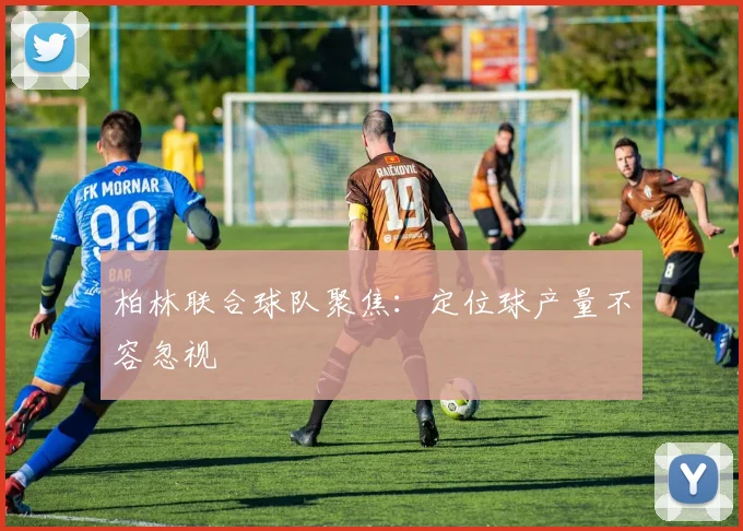 柏林联合球队聚焦：定位球产量不容忽视